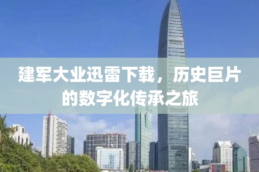 建军大业迅雷下载，历史巨片的数字化传承之旅