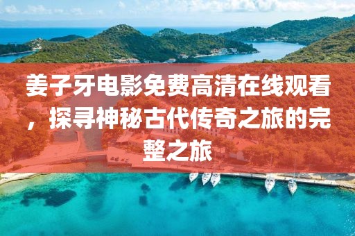 姜子牙电影免费高清在线观看，探寻神秘古代传奇之旅的完整之旅