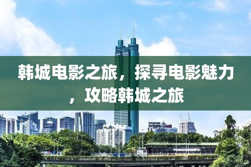 韩城电影之旅，探寻电影魅力，攻略韩城之旅