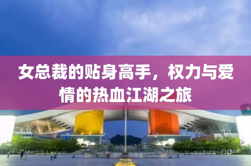 女总裁的贴身高手，权力与爱情的热血江湖之旅