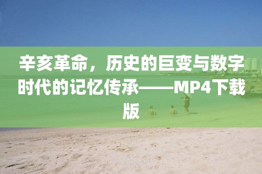 辛亥革命，历史的巨变与数字时代的记忆传承——MP4下载版