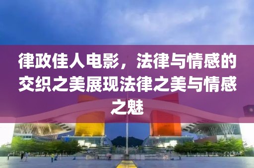 律政佳人电影，法律与情感的交织之美展现法律之美与情感之魅