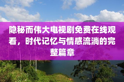 隐秘而伟大电视剧免费在线观看，时代记忆与情感流淌的完整篇章