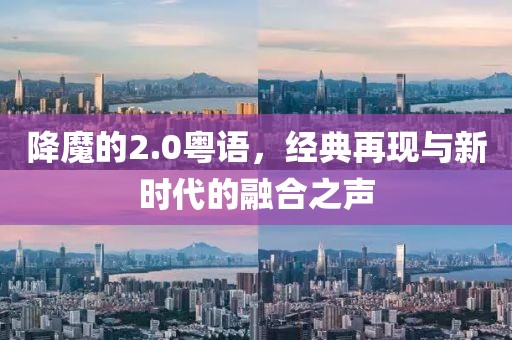 降魔的2.0粤语，经典再现与新时代的融合之声