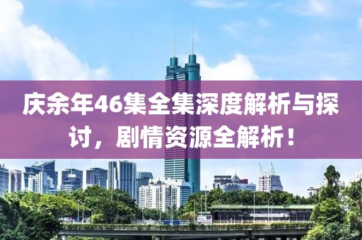 庆余年46集全集深度解析与探讨，剧情资源全解析！