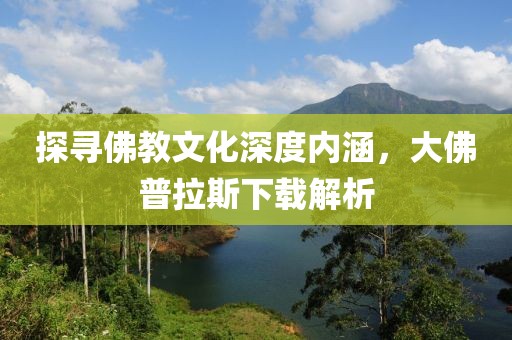 探寻佛教文化深度内涵，大佛普拉斯下载解析