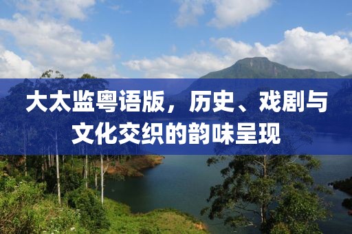 大太监粤语版，历史、戏剧与文化交织的韵味呈现