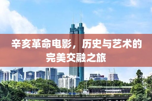 辛亥革命电影，历史与艺术的完美交融之旅