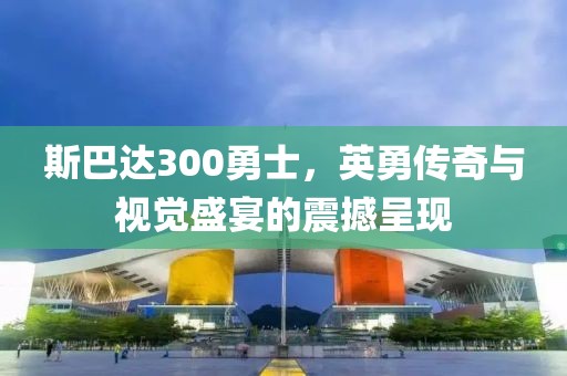 斯巴达300勇士，英勇传奇与视觉盛宴的震撼呈现