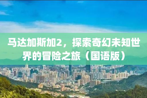 马达加斯加2，探索奇幻未知世界的冒险之旅（国语版）