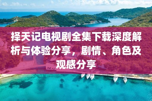 择天记电视剧全集下载深度解析与体验分享，剧情、角色及观感分享