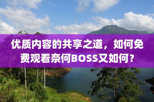 优质内容的共享之道，如何免费观看奈何BOSS又如何？