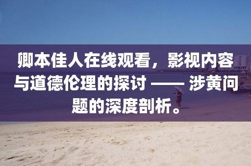 卿本佳人在线观看，影视内容与道德伦理的探讨 —— 涉黄问题的深度剖析。