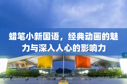 蜡笔小新国语，经典动画的魅力与深入人心的影响力